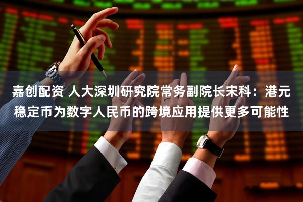 嘉创配资 人大深圳研究院常务副院长宋科：港元稳定币为数字人民币的跨境应用提供更多可能性