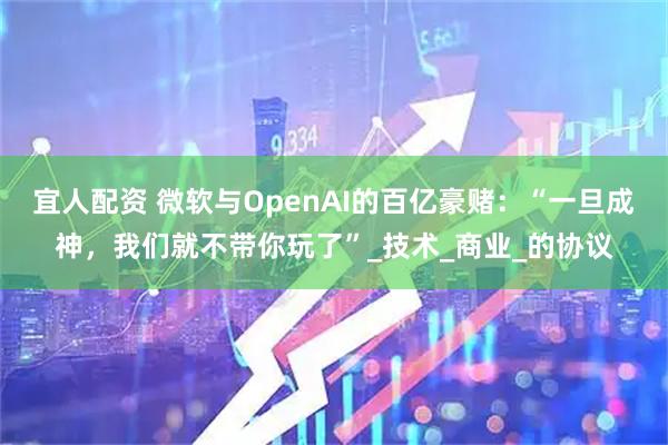 宜人配资 微软与OpenAI的百亿豪赌：“一旦成神，我们就不带你玩了”_技术_商业_的协议