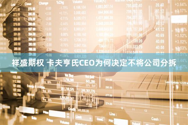 祥盛期权 卡夫亨氏CEO为何决定不将公司分拆