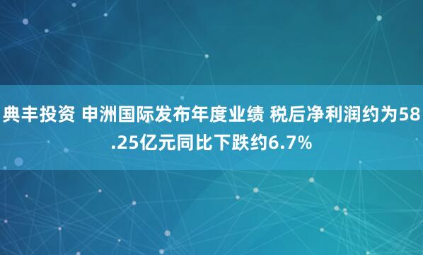 典丰投资 申洲国际发布年度业绩 税后净利润约为58.25亿元同比下跌约6.7%
