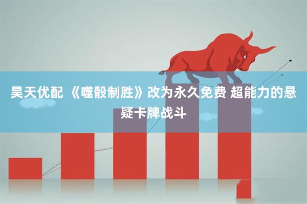 昊天优配 《噬骰制胜》改为永久免费 超能力的悬疑卡牌战斗