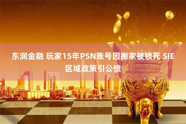 东润金融 玩家15年PSN账号因搬家被锁死 SIE区域政策引公愤