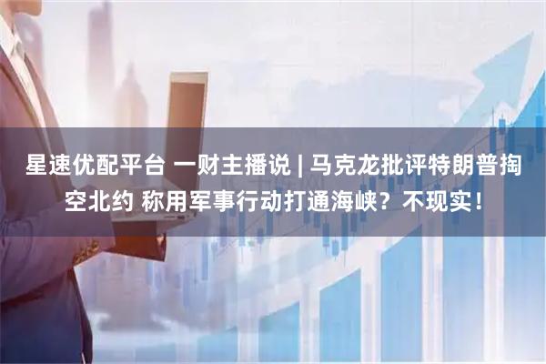 星速优配平台 一财主播说 | 马克龙批评特朗普掏空北约 称用军事行动打通海峡?不现实!