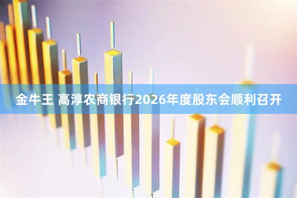 金牛王 高淳农商银行2026年度股东会顺利召开