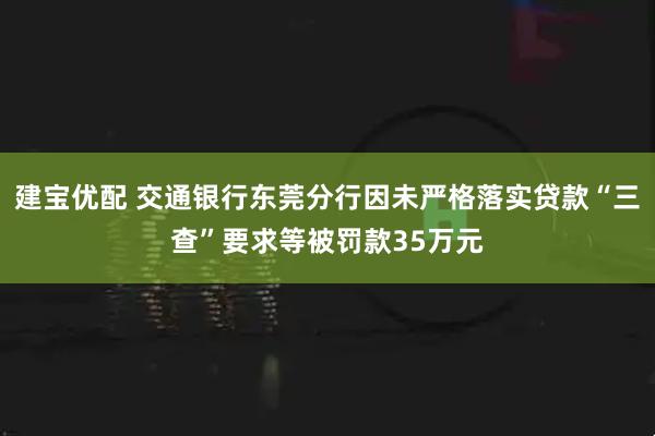 建宝优配 交通银行东莞分行因未严格落实贷款“三查”要求等被罚款35万元