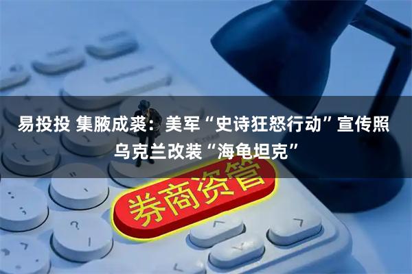 易投投 集腋成裘:美军“史诗狂怒行动”宣传照 乌克兰改装“海龟坦克”