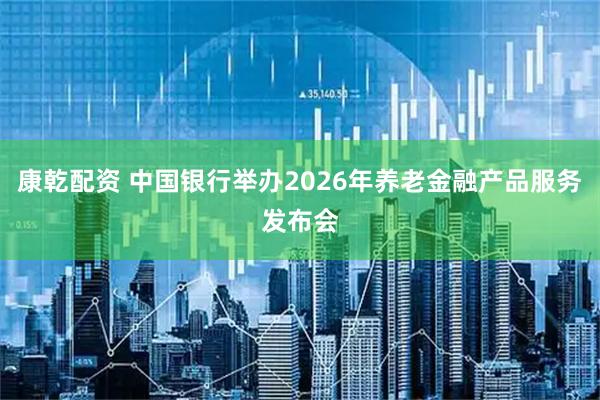 康乾配资 中国银行举办2026年养老金融产品服务发布会